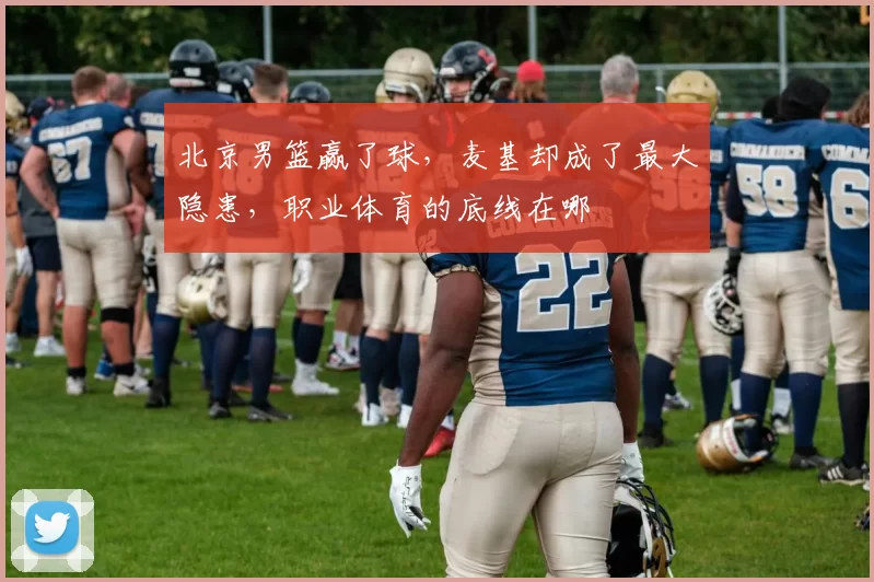 北京男篮赢了球，麦基却成了最大隐患，职业体育的底线在哪