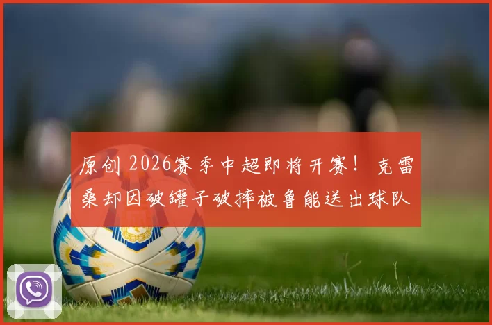 原创 2026赛季中超即将开赛！克雷桑却因破罐子破摔被鲁能送出球队，幸好被辟谣