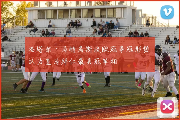 洛塔尔·马特乌斯谈欧冠争冠形势 认为皇马拜仁最具冠军相