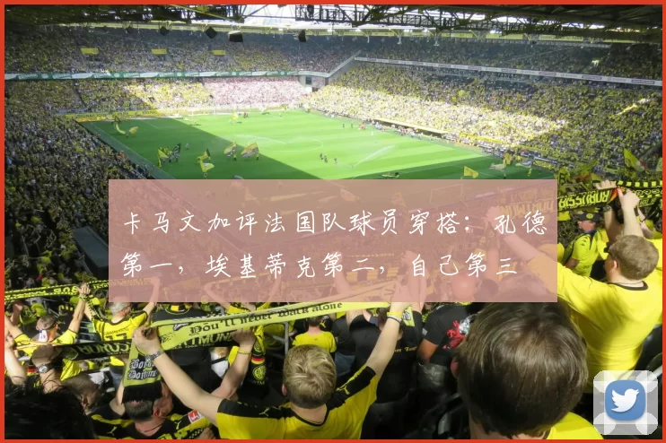 卡马文加评法国队球员穿搭：孔德第一，埃基蒂克第二，自己第三