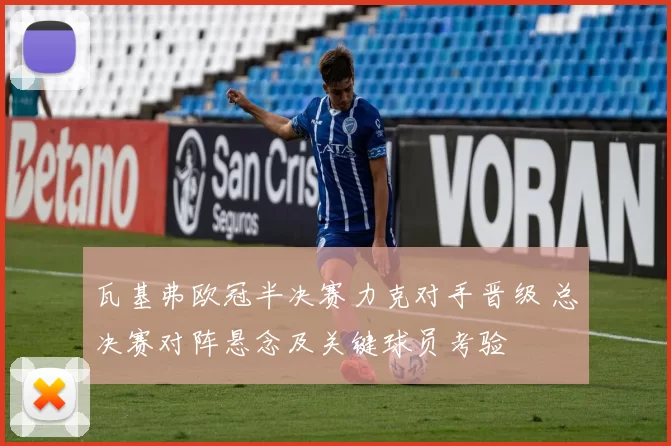 瓦基弗欧冠半决赛力克对手晋级 总决赛对阵悬念及关键球员考验