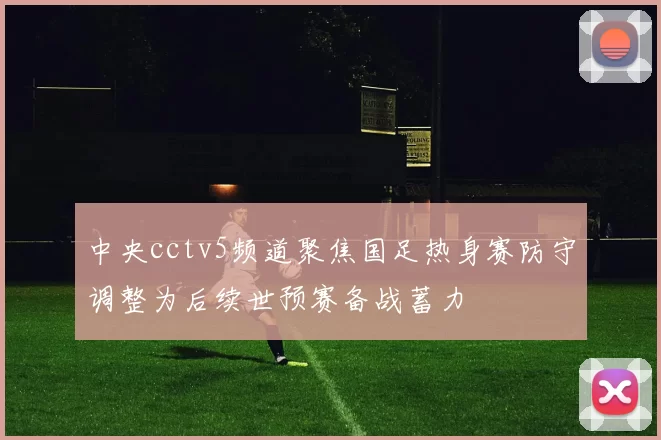 中央cctv5频道聚焦国足热身赛防守调整为后续世预赛备战蓄力