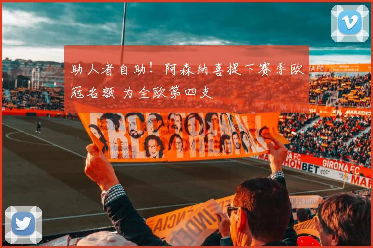 助人者自助！阿森纳喜提下赛季欧冠名额 为全欧第四支