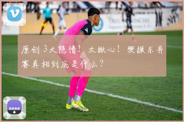 原创 3大隐情！太揪心！樊振东弃赛真相到底是什么？