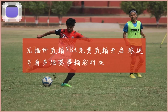 无插件直播NBA免费直播开启 球迷可看多场赛事精彩对决