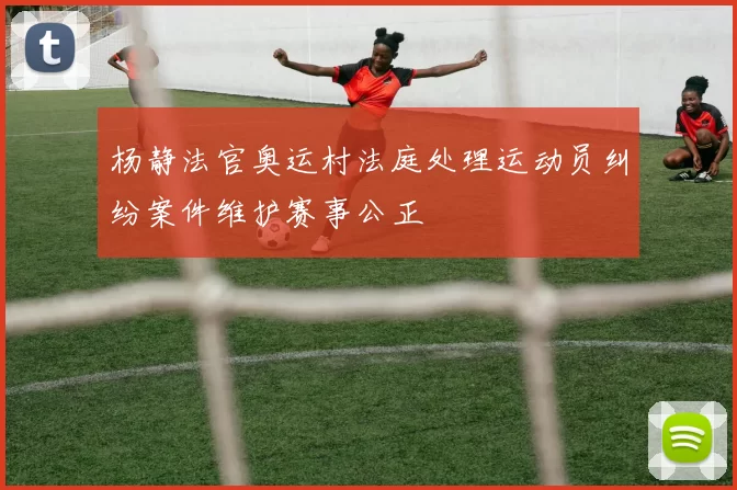 杨静法官奥运村法庭处理运动员纠纷案件维护赛事公正