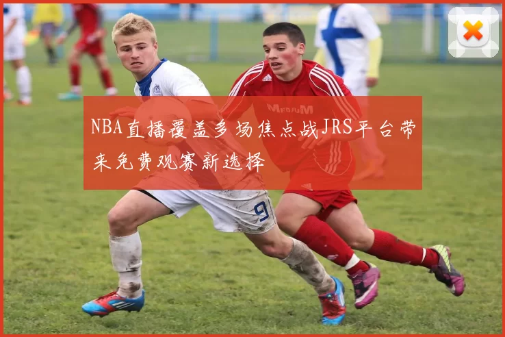 NBA直播覆盖多场焦点战JRS平台带来免费观赛新选择