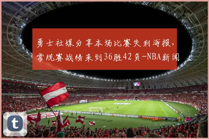 勇士社媒分享本场比赛失利海报，常规赛战绩来到36胜42负-NBA新闻