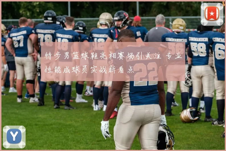 特步男篮球鞋亮相赛场引关注 专业性能成球员实战新看点