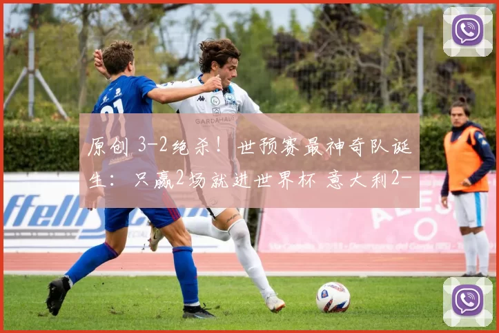 原创 3-2绝杀！世预赛最神奇队诞生：只赢2场就进世界杯 意大利2-5出局