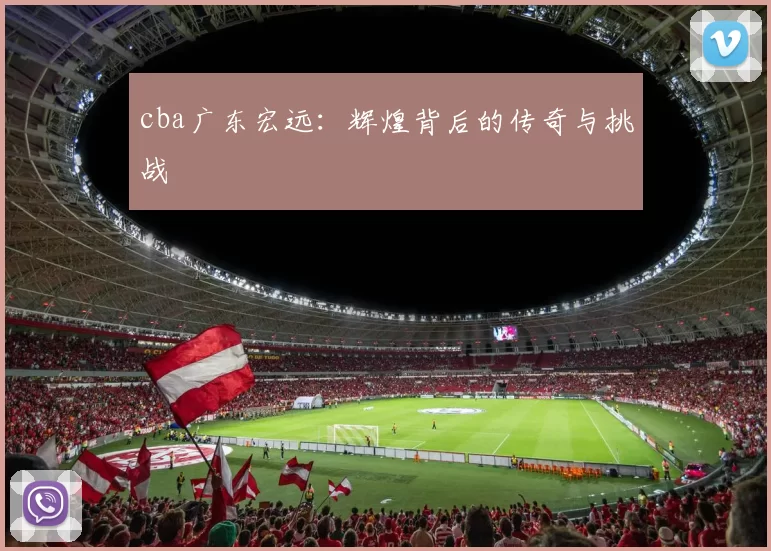 cba广东宏远：辉煌背后的传奇与挑战