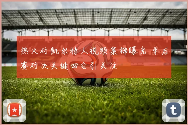 热火对凯尔特人视频集锦曝光 季后赛对决关键回合引关注