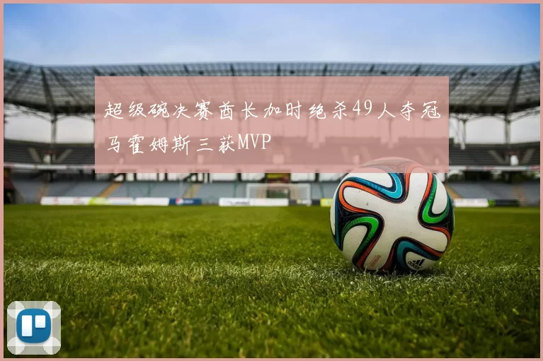 超级碗决赛酋长加时绝杀49人夺冠马霍姆斯三获MVP