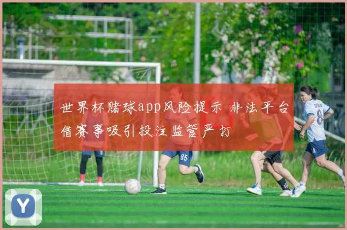 世界杯赌球app风险提示 非法平台借赛事吸引投注监管严打