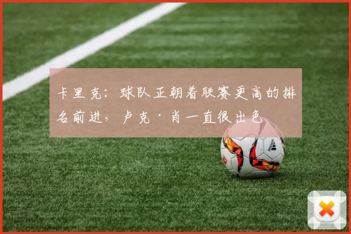 卡里克：球队正朝着联赛更高的排名前进，卢克·肖一直很出色