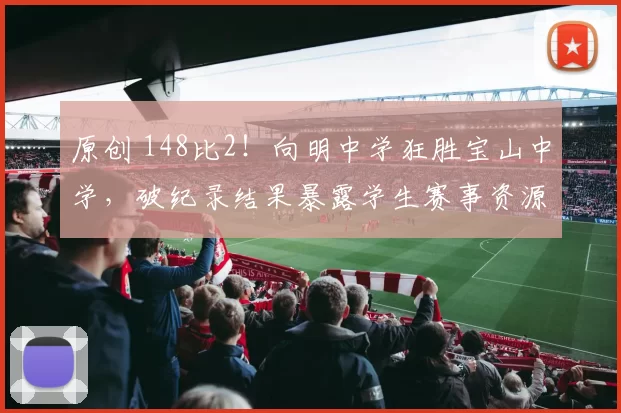 原创 148比2！向明中学狂胜宝山中学，破纪录结果暴露学生赛事资源不均