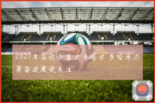 2027年亚运会落户卡塔尔 多哈承办筹备进展受关注