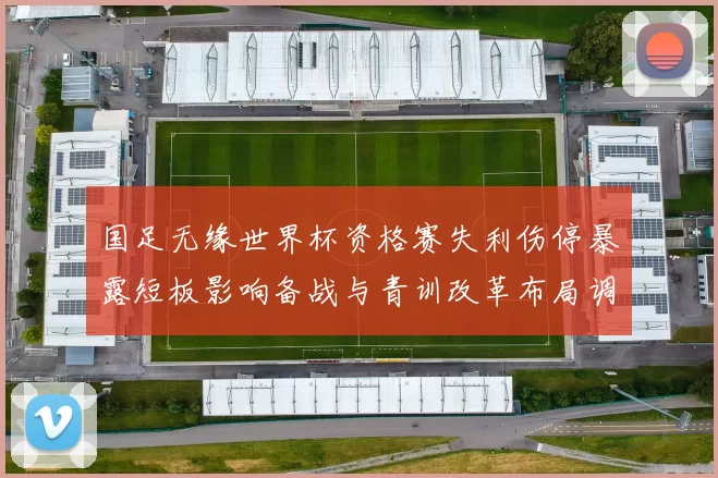 国足无缘世界杯资格赛失利伤停暴露短板影响备战与青训改革布局调整