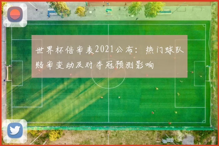 世界杯倍率表2021公布：热门球队赔率变动及对夺冠预测影响