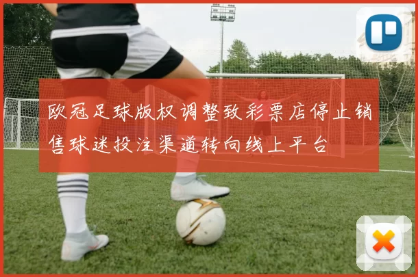 欧冠足球版权调整致彩票店停止销售球迷投注渠道转向线上平台