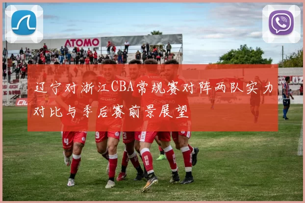 辽宁对浙江CBA常规赛对阵两队实力对比与季后赛前景展望