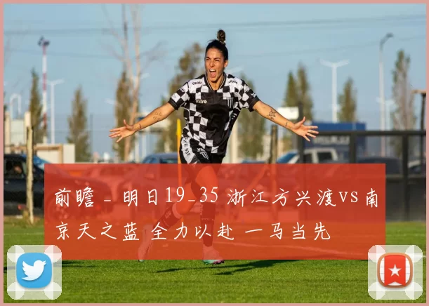 前瞻 _ 明日19_35 浙江方兴渡vs南京天之蓝 全力以赴 一马当先