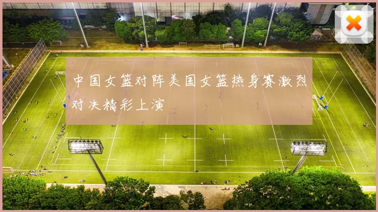 中国女篮对阵美国女篮热身赛激烈对决精彩上演
