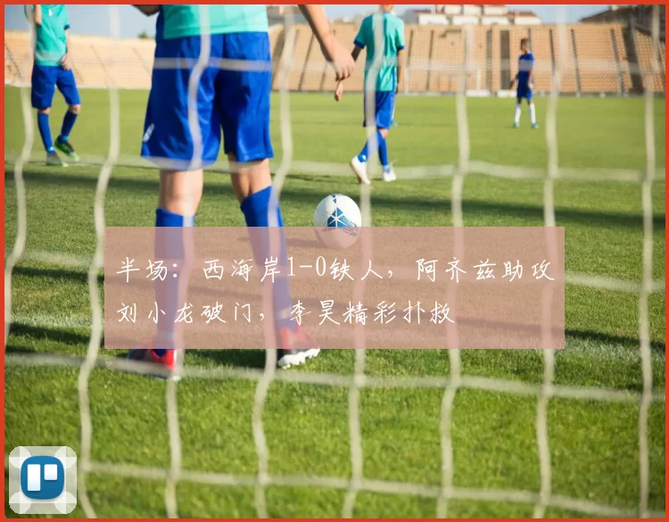 半场：西海岸1-0铁人，阿齐兹助攻刘小龙破门，李昊精彩扑救