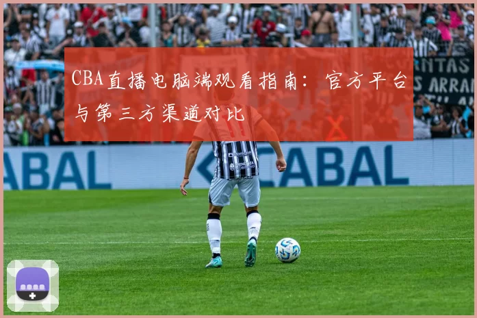 CBA直播电脑端观看指南：官方平台与第三方渠道对比