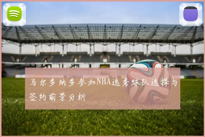 马尔多纳多参加NBA选秀球队选择与签约前景分析