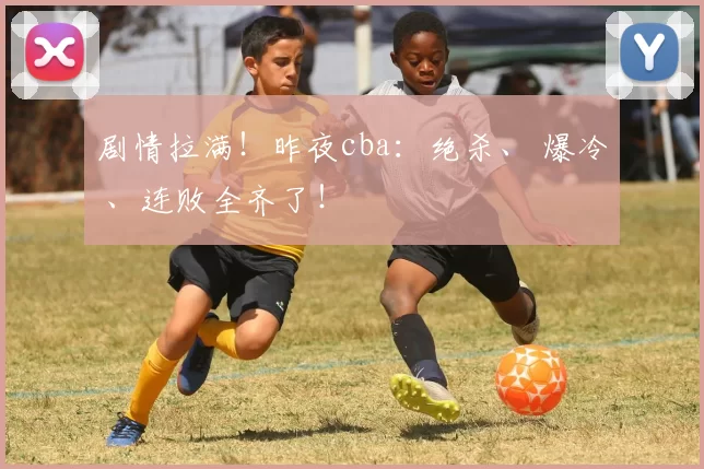 剧情拉满！昨夜cba：绝杀、 爆冷 、连败全齐了！