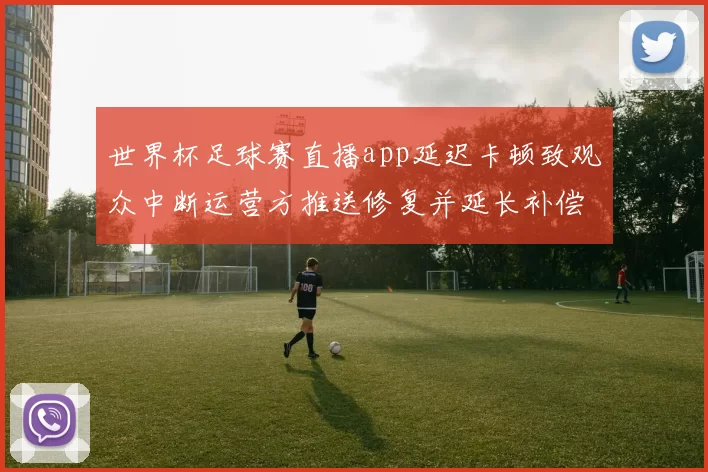 世界杯足球赛直播app延迟卡顿致观众中断运营方推送修复并延长补偿