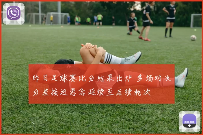昨日足球赛比分结果出炉 多场对决分差接近悬念延续至后续轮次