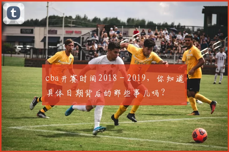 cba开赛时间2018 - 2019，你知道具体日期背后的那些事儿吗？
