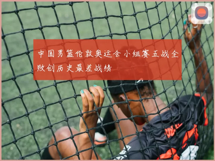 中国男篮伦敦奥运会小组赛五战全败创历史最差战绩