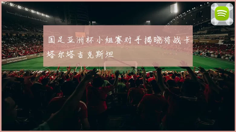 国足亚洲杯小组赛对手揭晓将战卡塔尔塔吉克斯坦