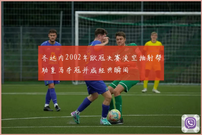 齐达内2002年欧冠决赛凌空抽射帮助皇马夺冠并成经典瞬间