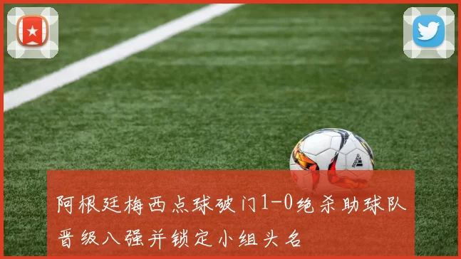 阿根廷梅西点球破门1-0绝杀助球队晋级八强并锁定小组头名